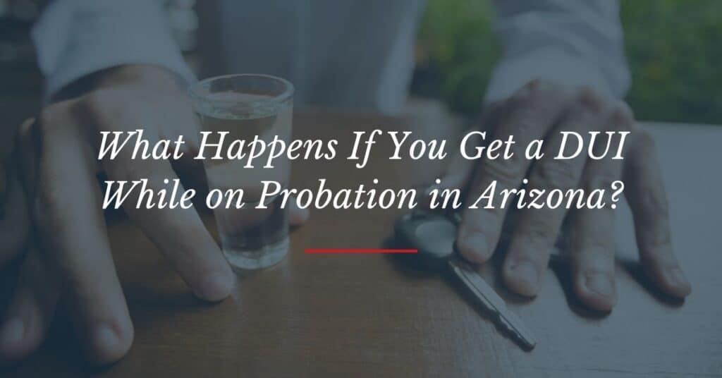 What Happens If You Get a DUI While on Probation in Arizona?
